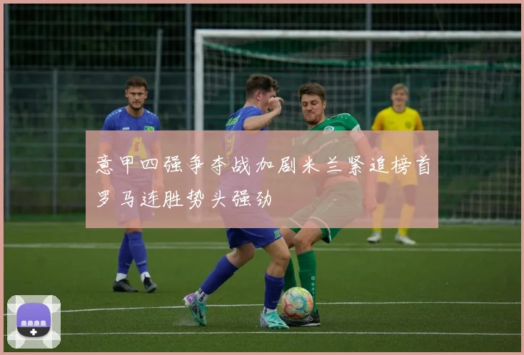 意甲四强争夺战加剧米兰紧追榜首罗马连胜势头强劲