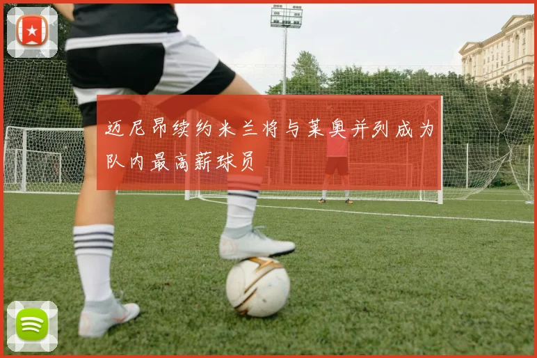 迈尼昂续约米兰将与莱奥并列成为队内最高薪球员