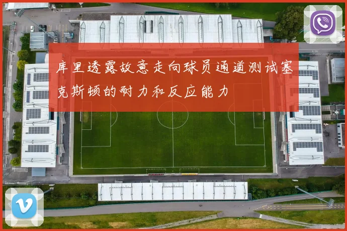 库里透露故意走向球员通道测试塞克斯顿的耐力和反应能力