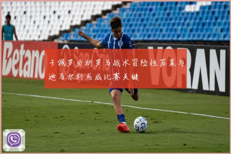 卡佩罗分析罗马战术冒险性苏莱与迪马尔科或成比赛关键