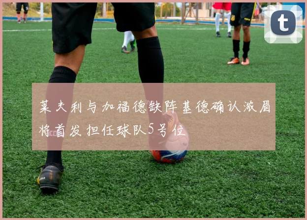 莱夫利与加福德缺阵基德确认浓眉将首发担任球队5号位