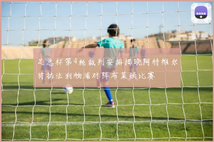 足总杯第4轮裁判安排揭晓阿特维尔将执法利物浦对阵布莱顿比赛