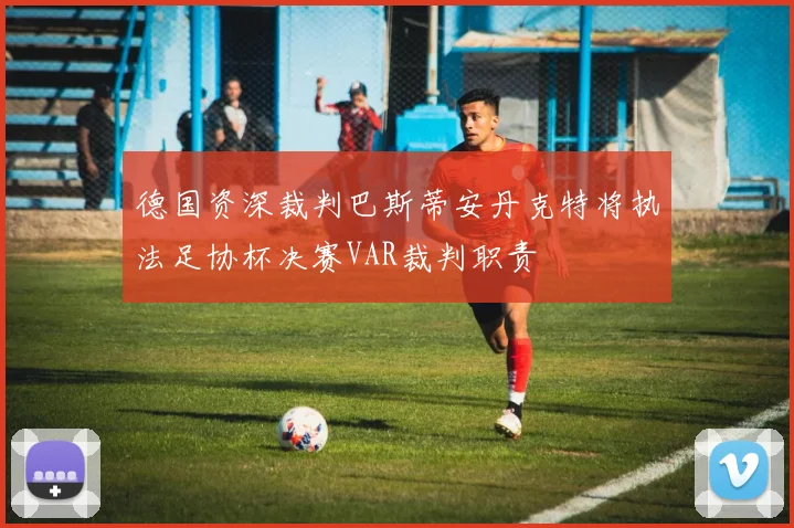 德国资深裁判巴斯蒂安丹克特将执法足协杯决赛VAR裁判职责