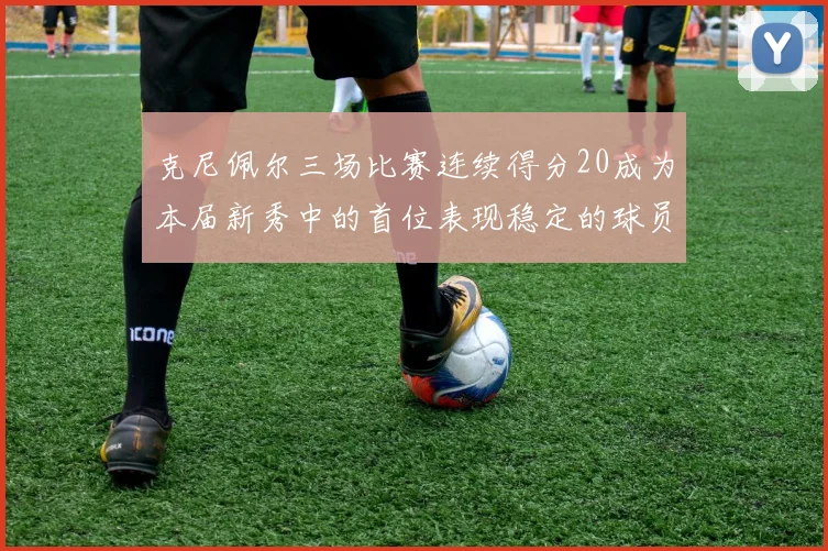 克尼佩尔三场比赛连续得分20成为本届新秀中的首位表现稳定的球员