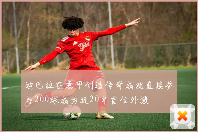 迪巴拉在意甲创造传奇成就直接参与200球成为近20年首位外援