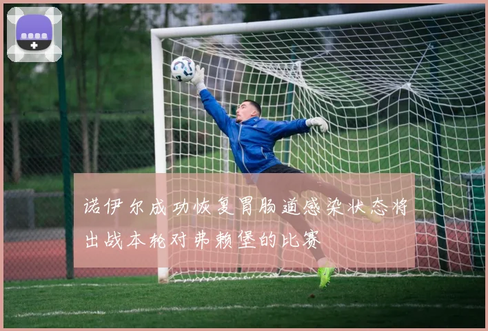 诺伊尔成功恢复胃肠道感染状态将出战本轮对弗赖堡的比赛