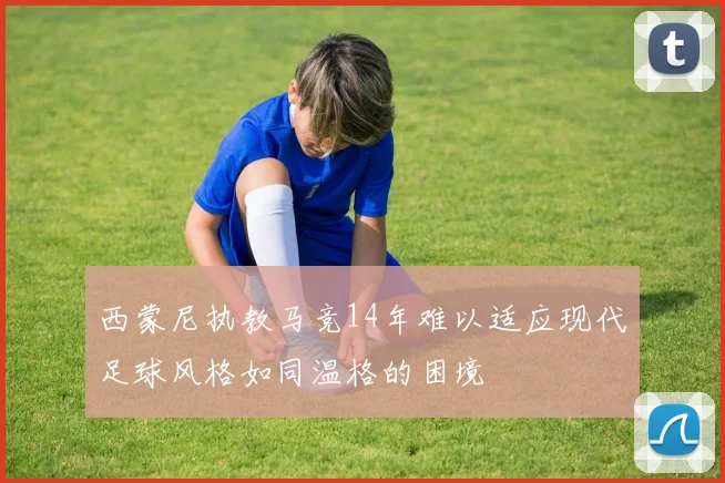 西蒙尼执教马竞14年难以适应现代足球风格如同温格的困境