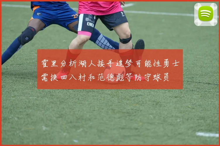 霍里分析湖人接手追梦可能性勇士需换回八村和范德彪等防守球员