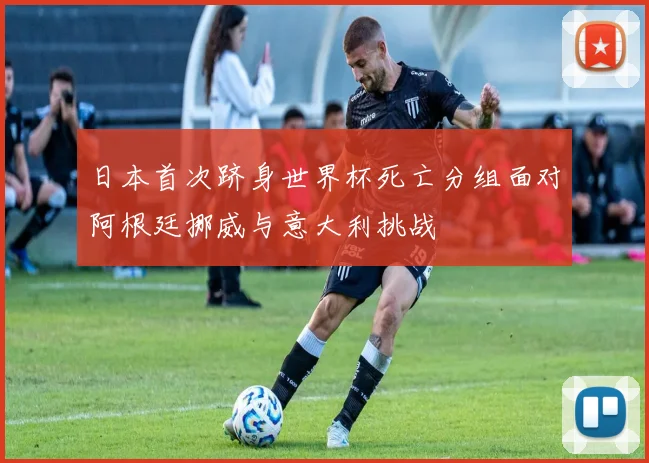 日本首次跻身世界杯死亡分组面对阿根廷挪威与意大利挑战