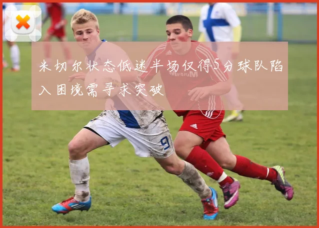 米切尔状态低迷半场仅得5分球队陷入困境需寻求突破