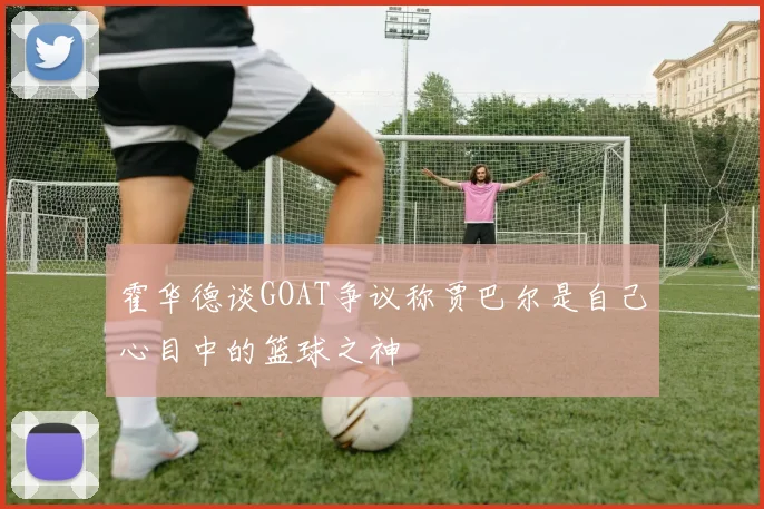 霍华德谈GOAT争议称贾巴尔是自己心目中的篮球之神