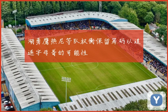 湖勇鹰热尼等队权衡保留筹码以追逐字母哥的可能性
