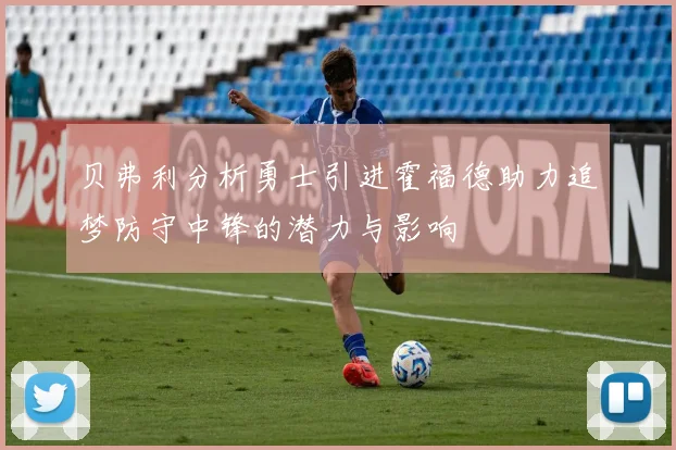 贝弗利分析勇士引进霍福德助力追梦防守中锋的潜力与影响