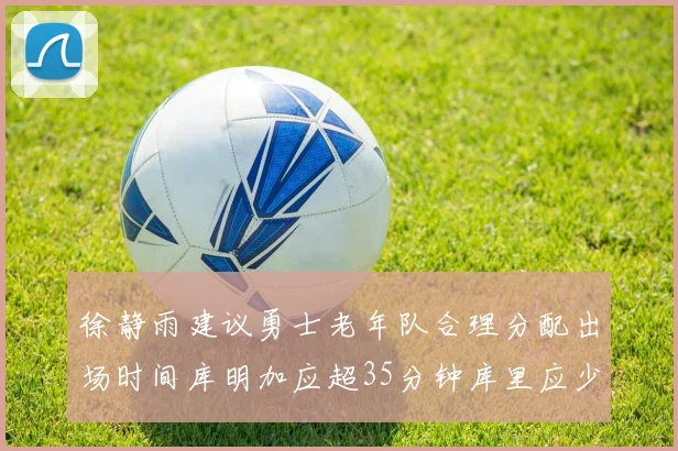 徐静雨建议勇士老年队合理分配出场时间库明加应超35分钟库里应少于30分钟