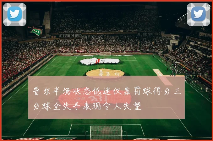 普尔半场状态低迷仅靠罚球得分三分球全失手表现令人失望