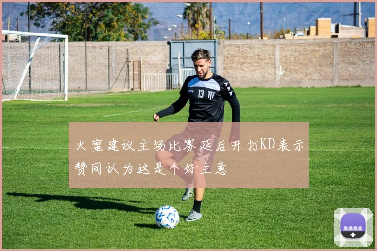 火蜜建议主场比赛延后开打KD表示赞同认为这是个好主意