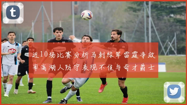 近10场比赛分析马刺绿军雷霆净效率高湖人防守表现不佳与奇才爵士并列垫底