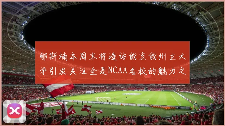 郇斯楠本周末将造访俄亥俄州立大学引发关注全是NCAA名校的魅力之旅