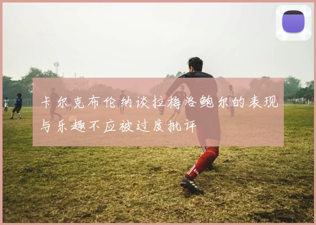 卡尔克布伦纳谈拉梅洛鲍尔的表现与乐趣不应被过度批评