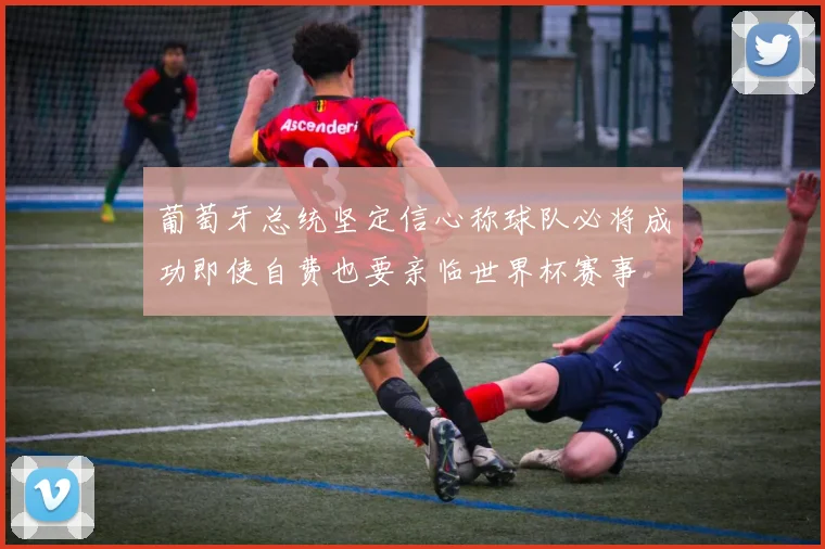 葡萄牙总统坚定信心称球队必将成功即使自费也要亲临世界杯赛事