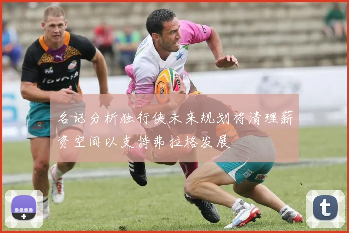 名记分析独行侠未来规划将清理薪资空间以支持弗拉格发展