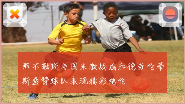 那不勒斯与国米激战成和德劳伦蒂斯盛赞球队表现精彩绝伦