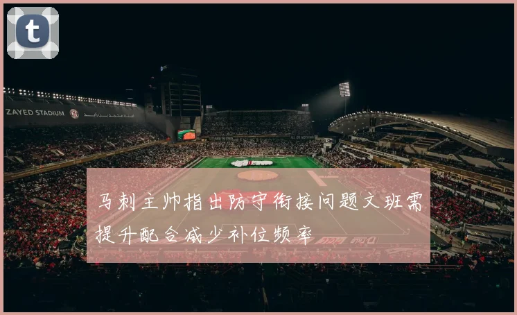 马刺主帅指出防守衔接问题文班需提升配合减少补位频率