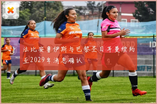 法比安鲁伊斯与巴黎圣日耳曼续约至2029年消息确认