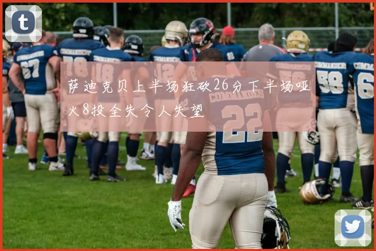 萨迪克贝上半场狂砍26分下半场哑火8投全失令人失望