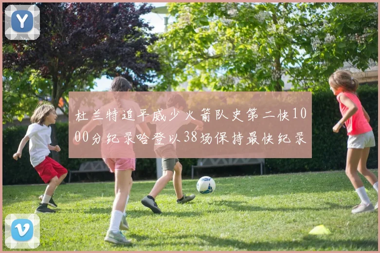 杜兰特追平威少火箭队史第二快1000分纪录哈登以38场保持最快纪录