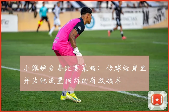 小佩顿分享比赛策略：传球给库里并为他设置挡拆的有效战术