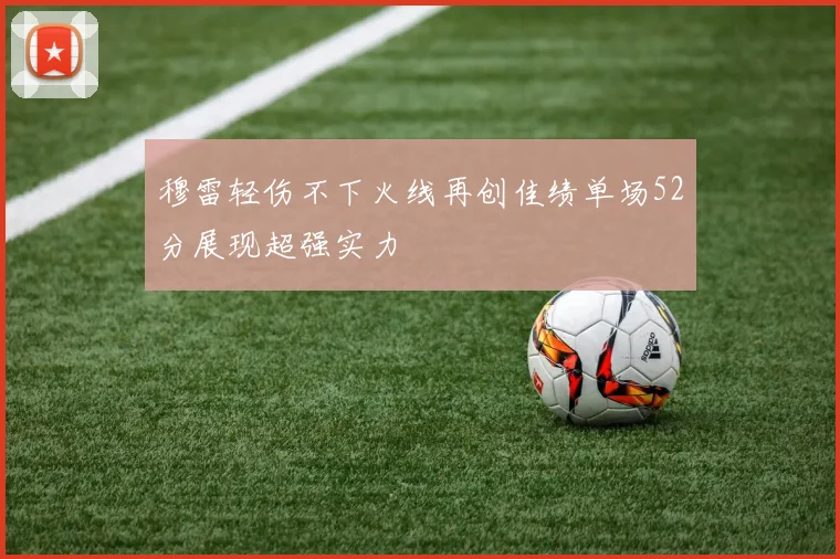穆雷轻伤不下火线再创佳绩单场52分展现超强实力