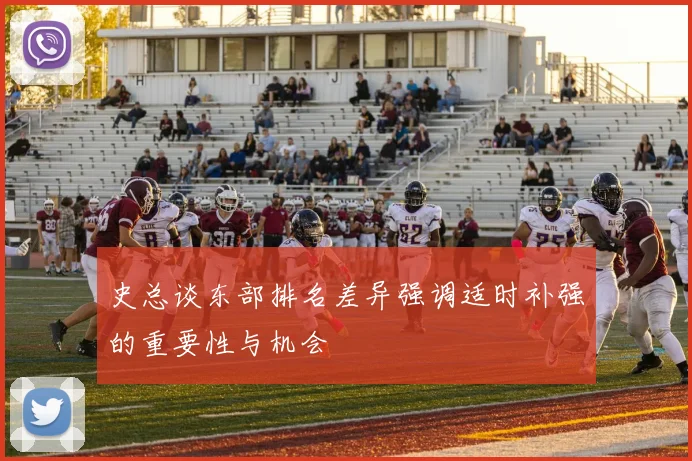 史总谈东部排名差异强调适时补强的重要性与机会