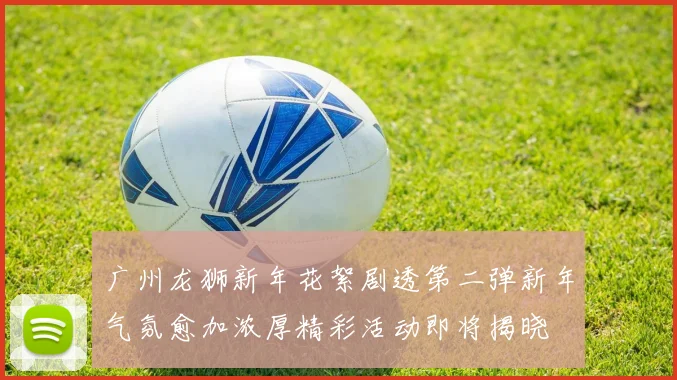 广州龙狮新年花絮剧透第二弹新年气氛愈加浓厚精彩活动即将揭晓