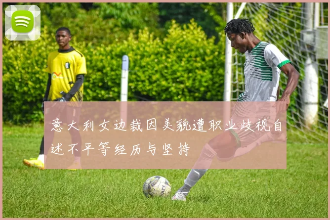 意大利女边裁因美貌遭职业歧视自述不平等经历与坚持