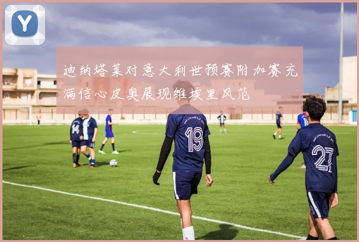 迪纳塔莱对意大利世预赛附加赛充满信心皮奥展现维埃里风范