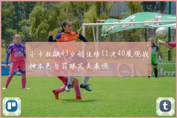 小卡狂飙43分创佳绩11次40展现战神本色与罚球完美表现