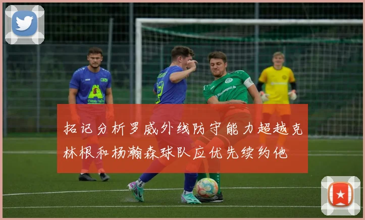 拓记分析罗威外线防守能力超越克林根和杨瀚森球队应优先续约他