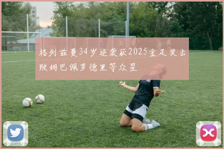 格列兹曼34岁逆袭获2025金足奖击败姆巴佩罗德里等众星