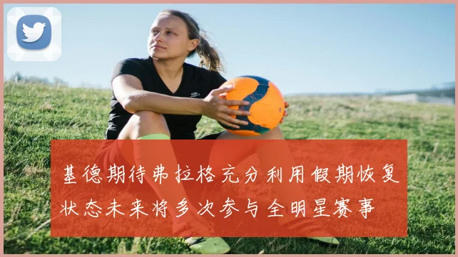 基德期待弗拉格充分利用假期恢复状态未来将多次参与全明星赛事