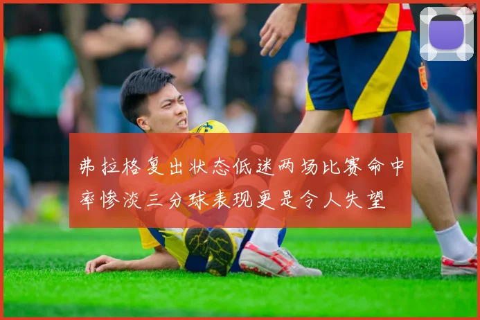 弗拉格复出状态低迷两场比赛命中率惨淡三分球表现更是令人失望