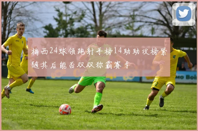 梅西24球领跑射手榜14助助攻榜紧随其后能否双双称霸赛季