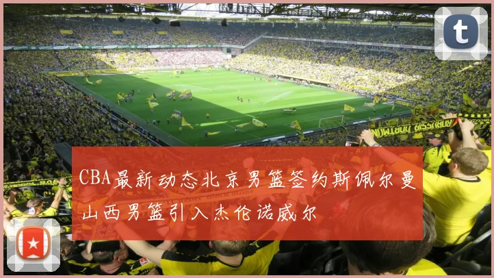 CBA最新动态北京男篮签约斯佩尔曼山西男篮引入杰伦诺威尔
