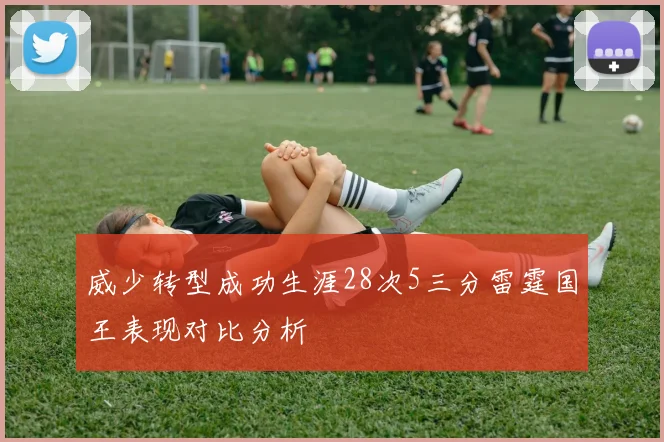 威少转型成功生涯28次5三分雷霆国王表现对比分析