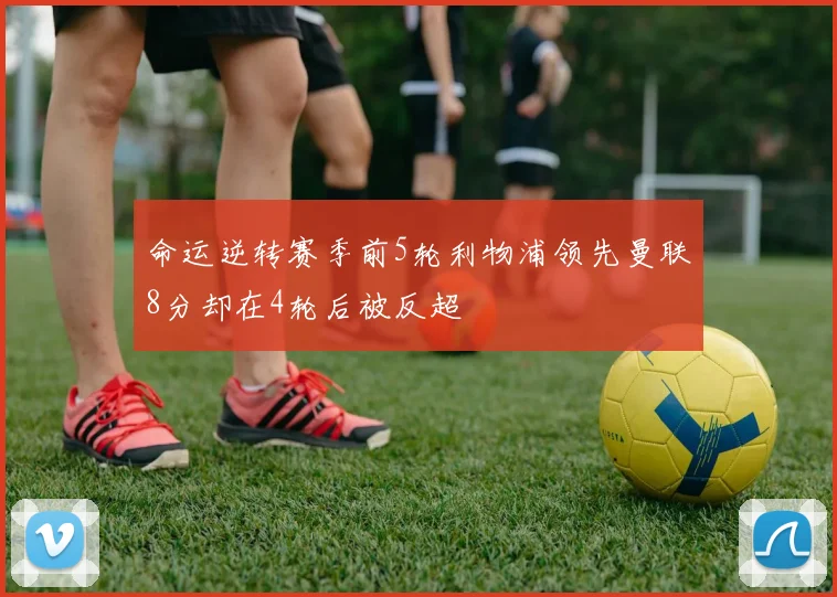 命运逆转赛季前5轮利物浦领先曼联8分却在4轮后被反超