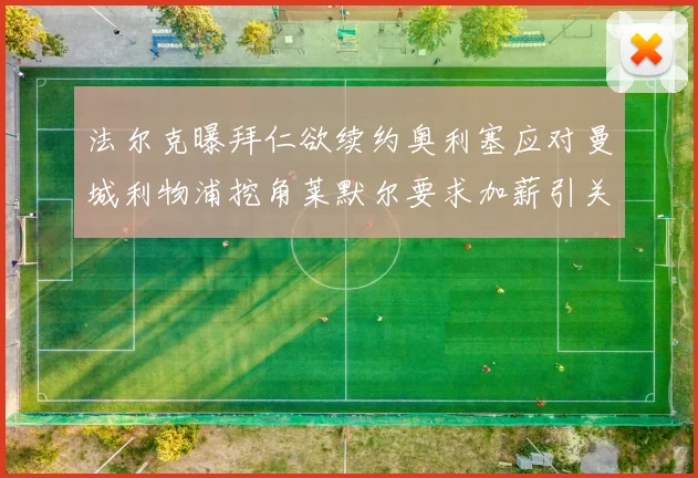 法尔克曝拜仁欲续约奥利塞应对曼城利物浦挖角莱默尔要求加薪引关注