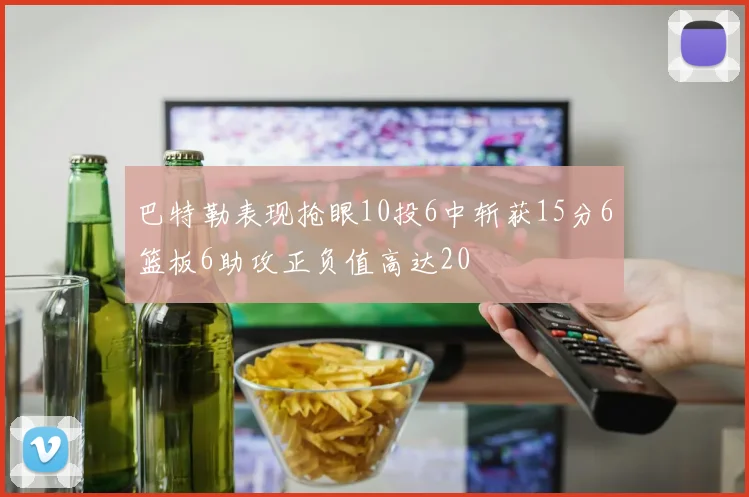 巴特勒表现抢眼10投6中斩获15分6篮板6助攻正负值高达20