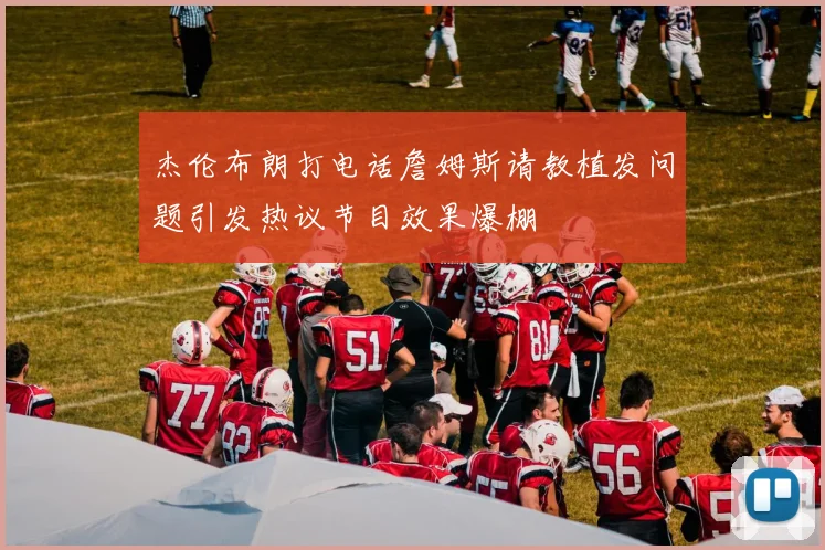 杰伦布朗打电话詹姆斯请教植发问题引发热议节目效果爆棚