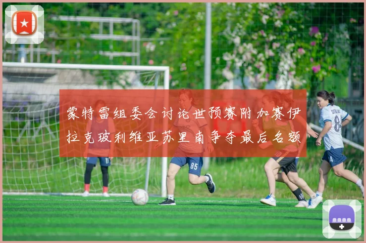 蒙特雷组委会讨论世预赛附加赛伊拉克玻利维亚苏里南争夺最后名额