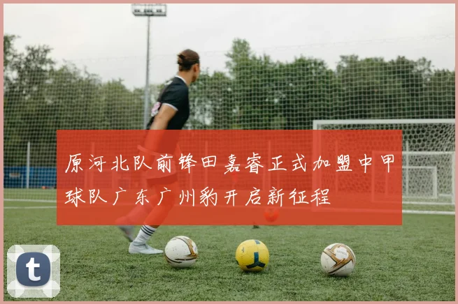 原河北队前锋田嘉睿正式加盟中甲球队广东广州豹开启新征程